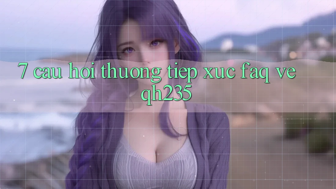 7. Câu Hỏi Thường Tiếp xúc (FAQ) Về qh235