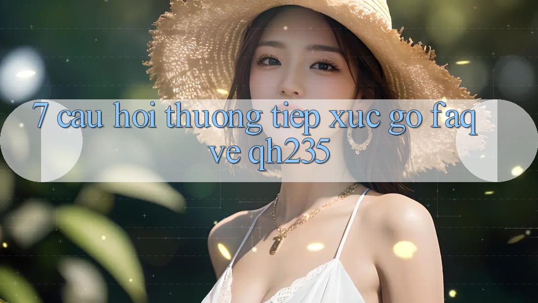 7. Câu Hỏi Thường Tiếp xúc gỡ (FAQ) Về qh235