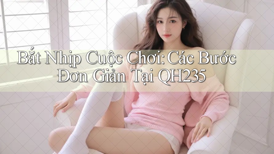 Bắt Nhịp Cuộc Chơi: Các Bước Đơn Giản Tại QH235