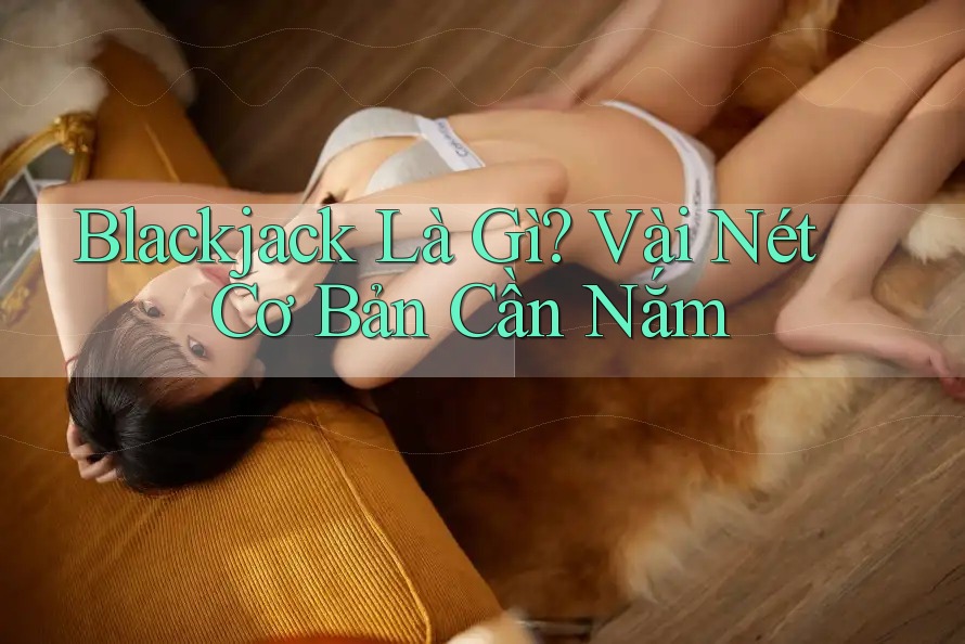 Blackjack Là Gì? Vài Nét Cơ Bản Cần Nắm