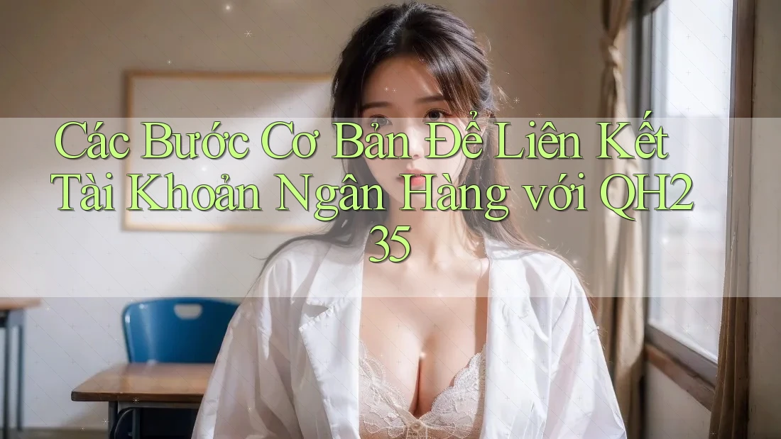 Các Bước Cơ Bản Để Liên Kết Tài Khoản Ngân Hàng với QH235