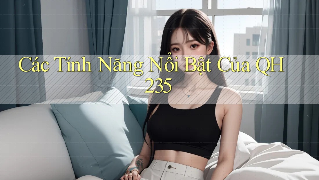 Các Tính Năng Nổi Bật Của QH235