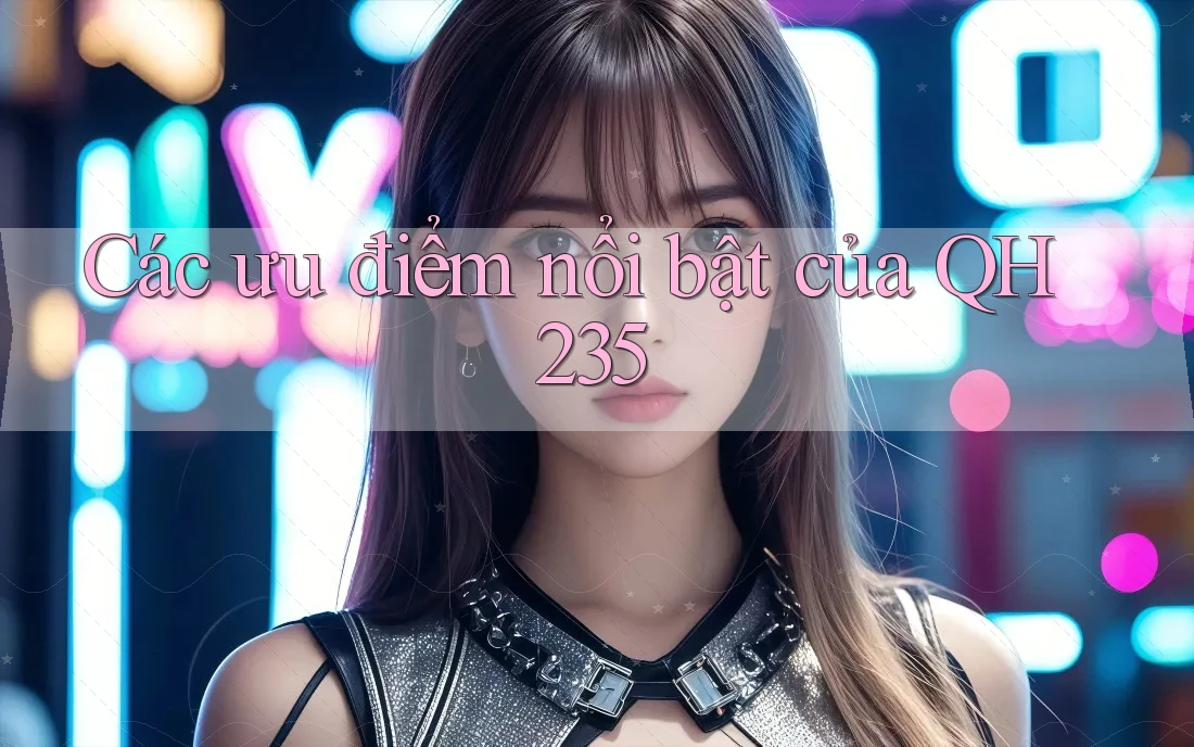 Các ưu điểm nổi bật của QH235