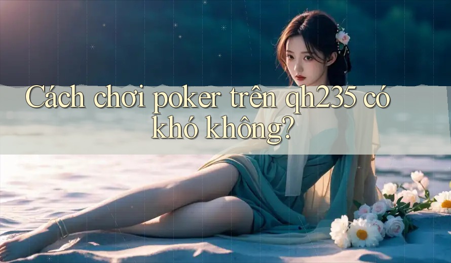 Cách chơi poker trên qh235 có khó không? Cách chơi poker trên qh235 có khó không?