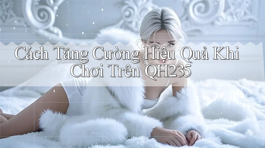 Cách Tăng Cường Hiệu Quả Khi Chơi Trên QH235