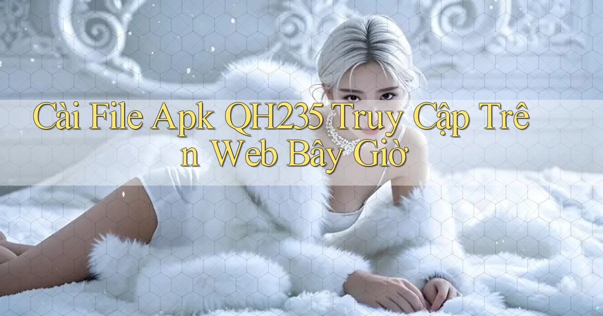cài file apk qh235 truy cập trên web bây giờ