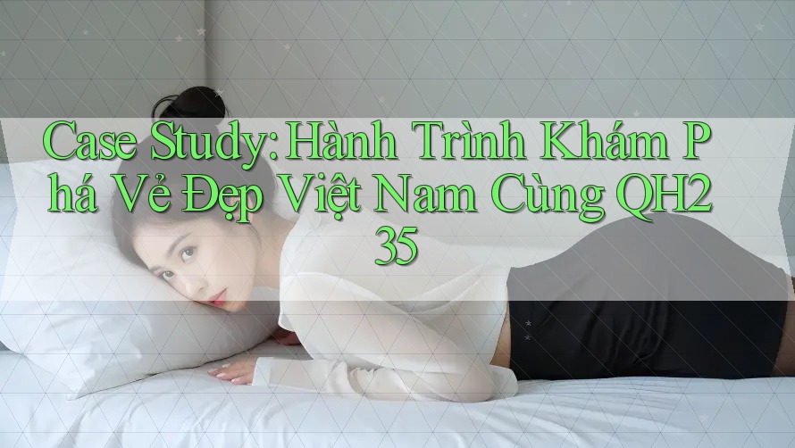 Case Study: Hành Trình Khám Phá Vẻ Đẹp Việt Nam Cùng QH235
