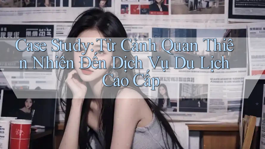 Case Study: Từ Cảnh Quan Thiên Nhiên Đến Dịch Vụ Du Lịch Cao Cấp
