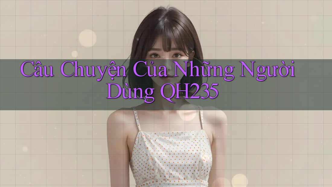 Câu Chuyện Của Những Người Dùng QH235