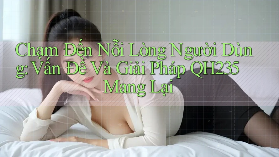 Chạm Đến Nỗi Lòng Người Dùng: Vấn Đề Và Giải Pháp QH235 Mang Lại