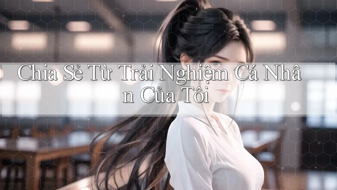 Chia Sẻ Từ Trải Nghiệm Cá Nhân Của Tôi