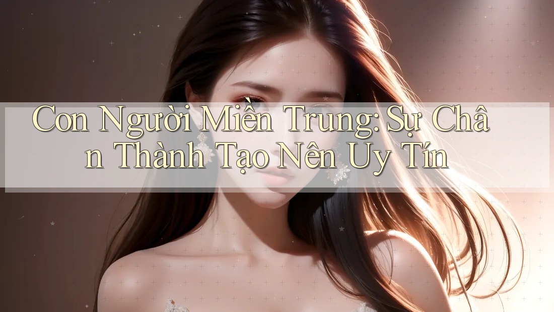 Con Người Miền Trung: Sự Chân Thành Tạo Nên Uy Tín