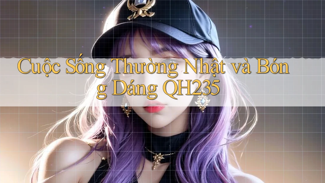 Cuộc Sống Thường Nhật và Bóng Dáng QH235 Cuộc Sống Thường Nhật và Bóng Dáng QH235