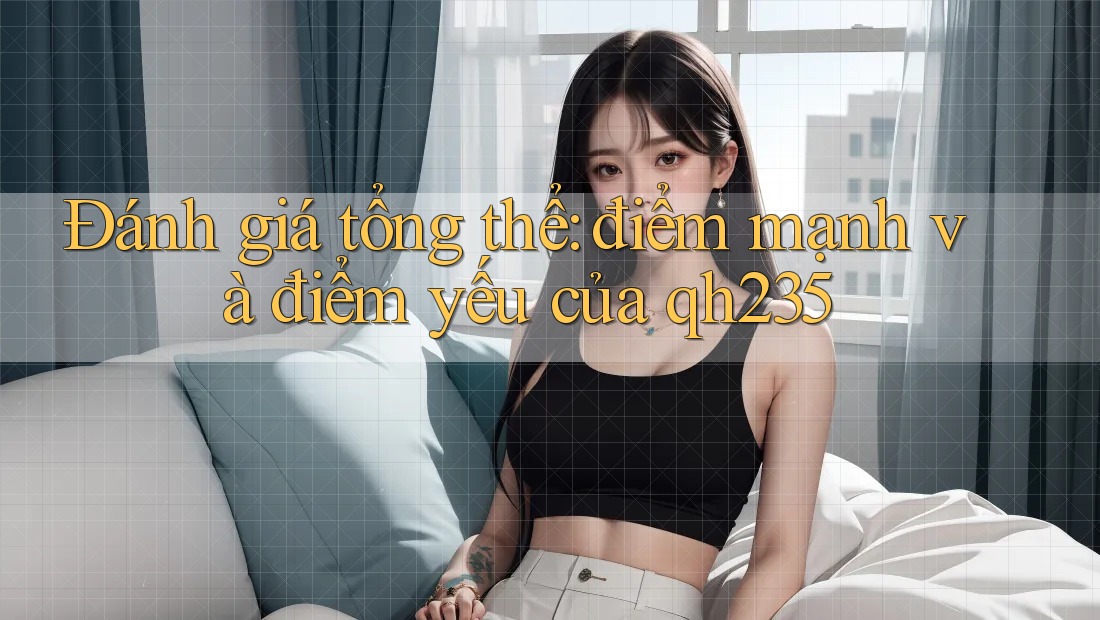 Đánh giá tổng thể: điểm mạnh và điểm yếu của qh235
