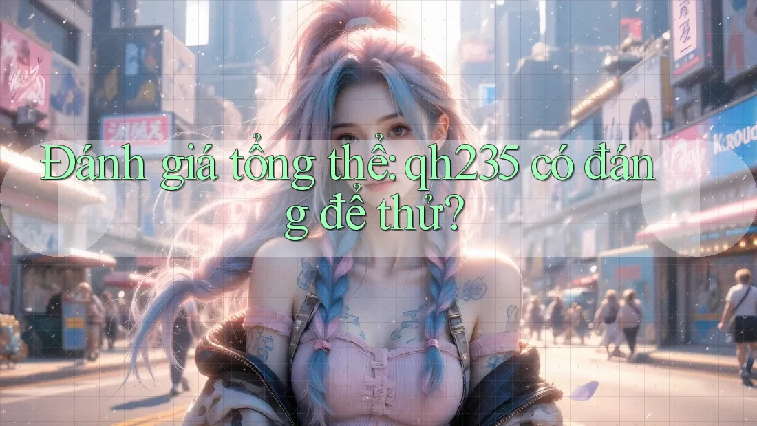 Đánh giá tổng thể: qh235 có đáng để thử?