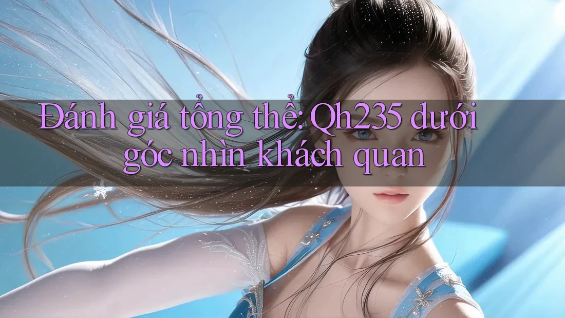 Đánh giá tổng thể: Qh235 dưới góc nhìn khách quan