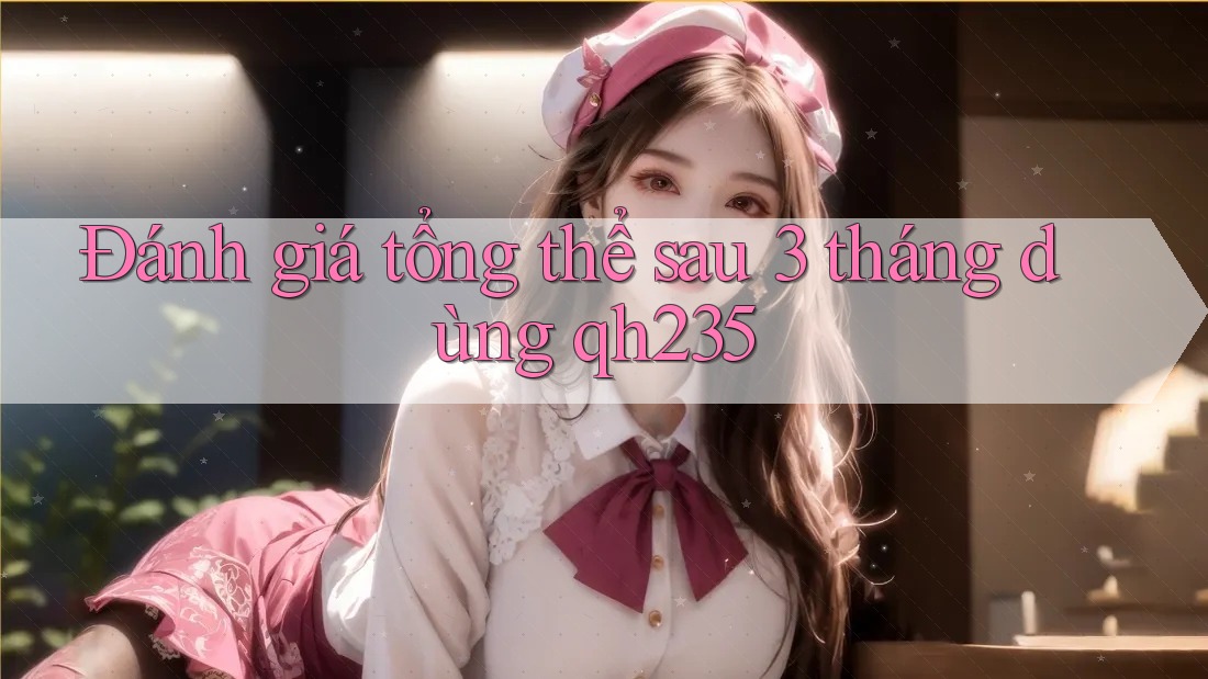 Đánh giá tổng thể sau 3 tháng dùng qh235