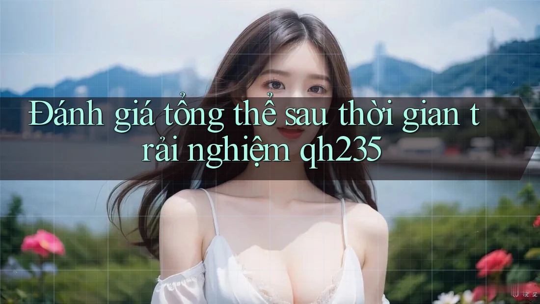 Đánh giá tổng thể sau thời gian trải nghiệm qh235