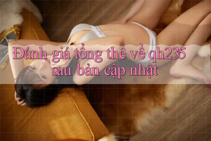 Đánh giá tổng thể về qh235 sau bản cập nhật