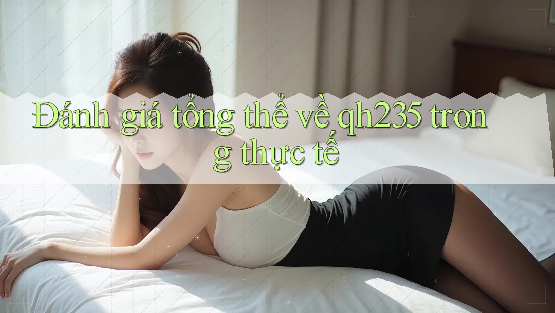 Đánh giá tổng thể về qh235 trong thực tế