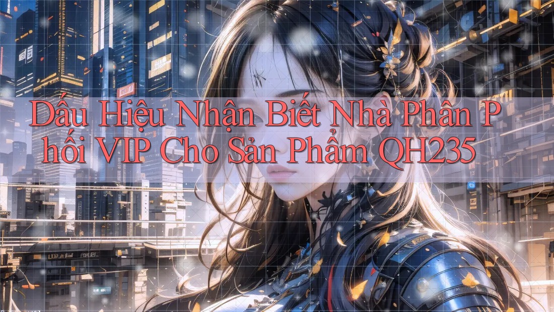 Dấu Hiệu Nhận Biết Nhà Phân Phối VIP Cho Sản Phẩm QH235