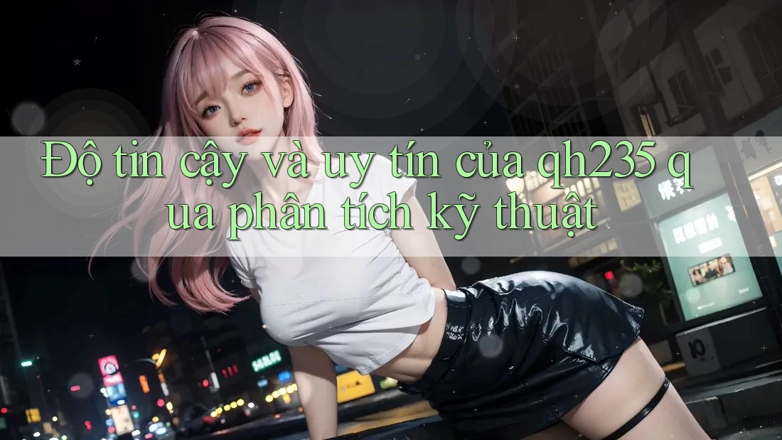 Độ tin cậy và uy tín của qh235 qua phân tích kỹ thuật
