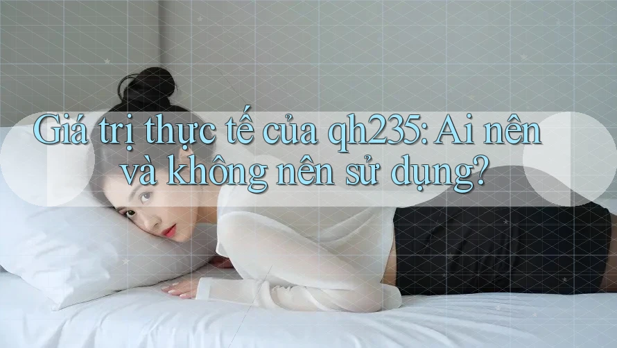 Giá trị thực tế của qh235: Ai nên và không nên sử dụng?