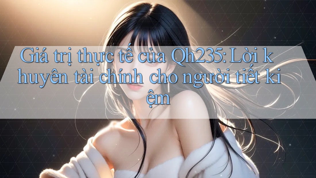 Giá trị thực tế của Qh235: Lời khuyên tài chính cho người tiết kiệm Giá trị thực tế của Qh235: Lời khuyên tài chính cho người tiết kiệm