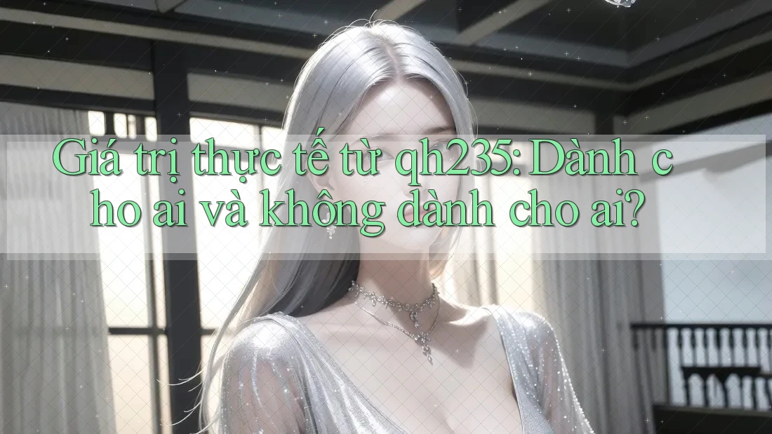 Giá trị thực tế từ qh235: Dành cho ai và không dành cho ai?