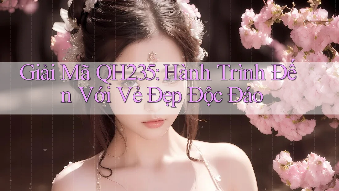 Giải Mã QH235: Hành Trình Đến Với Vẻ Đẹp Độc Đáo