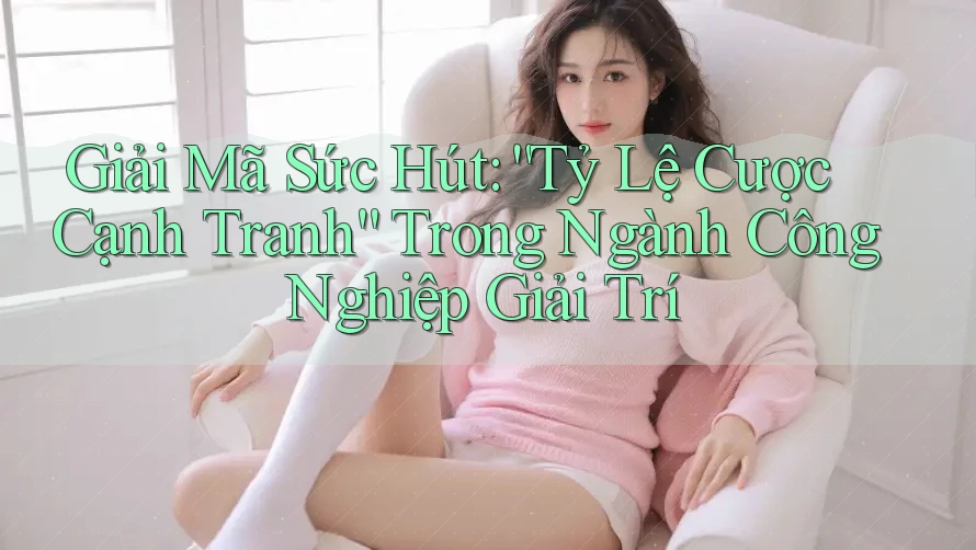 Giải Mã Sức Hút: “Tỷ Lệ Cược Cạnh Tranh” Trong Ngành Công Nghiệp Giải Trí