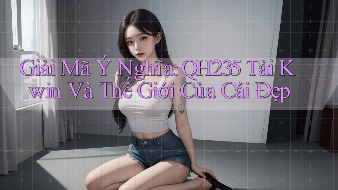Giải Mã Ý Nghĩa: QH235 Tải Kwin Và Thế Giới Của Cái Đẹp