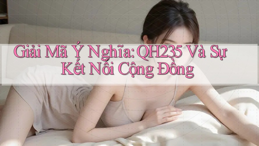 Giải Mã Ý Nghĩa: QH235 Và Sự Kết Nối Cộng Đồng