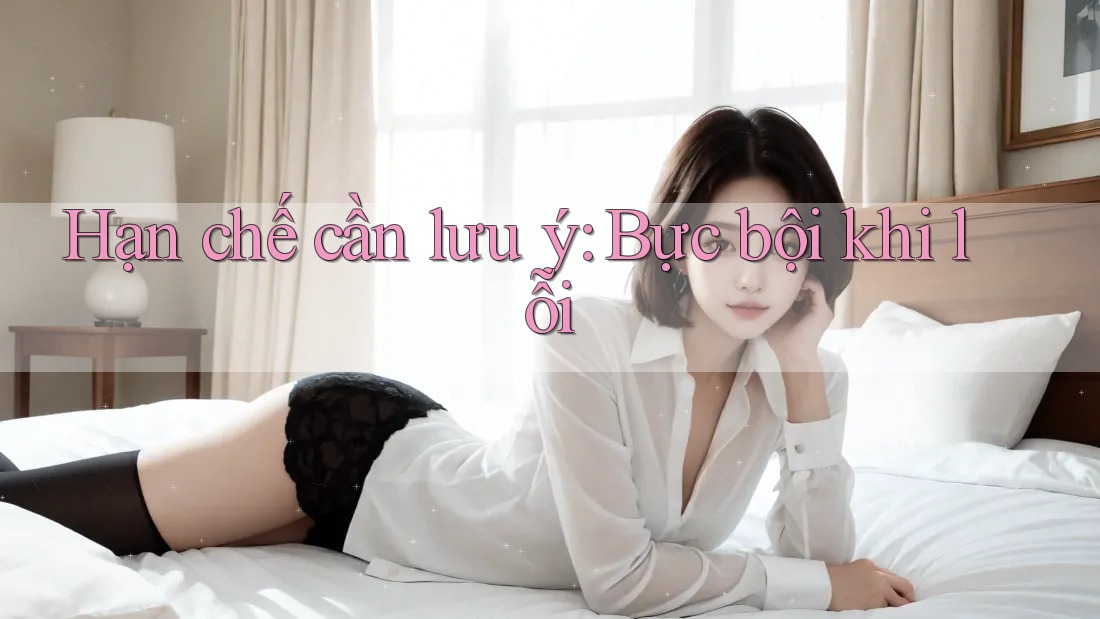Hạn chế cần lưu ý: Bực bội khi lỗi