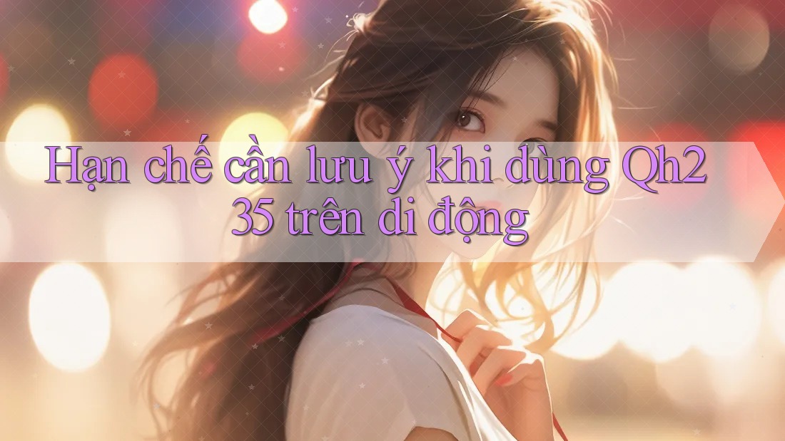 Hạn chế cần lưu ý khi dùng Qh235 trên di động