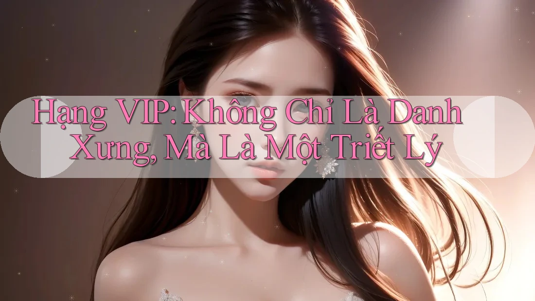 Hạng VIP: Không Chỉ Là Danh Xưng, Mà Là Một Triết Lý
