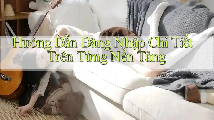 Hướng Dẫn Đăng Nhập Chi Tiết Trên Từng Nền Tảng
