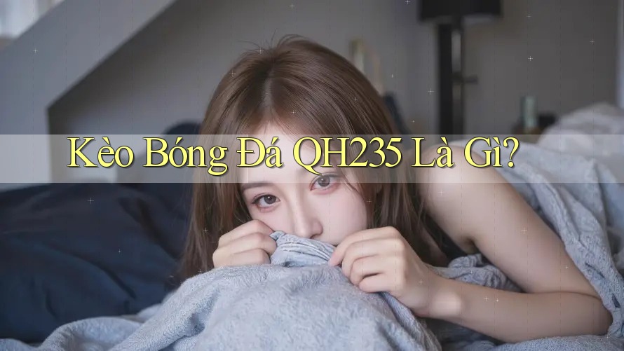 Kèo Bóng Đá QH235 Là Gì?