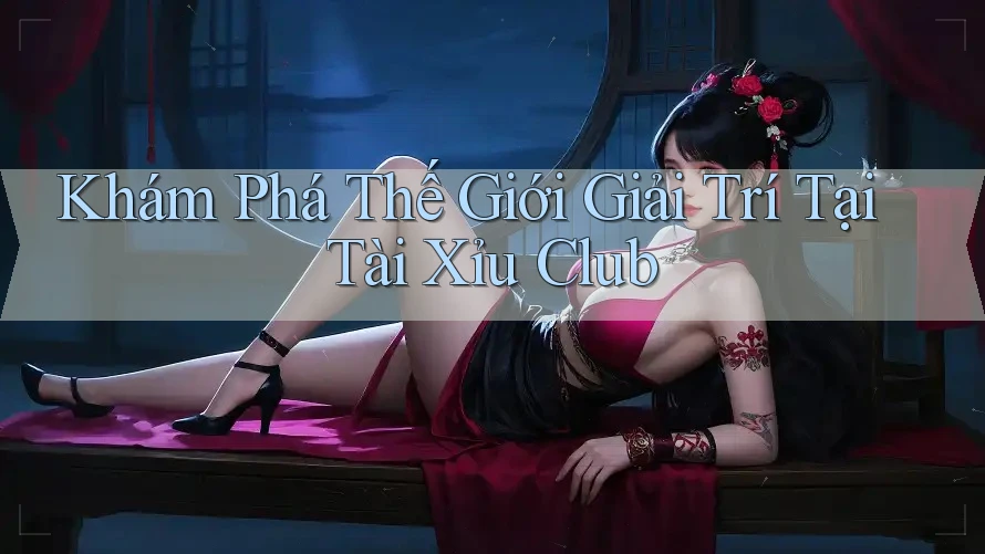 Khám Phá Thế Giới Giải Trí Tại Tài Xỉu Club