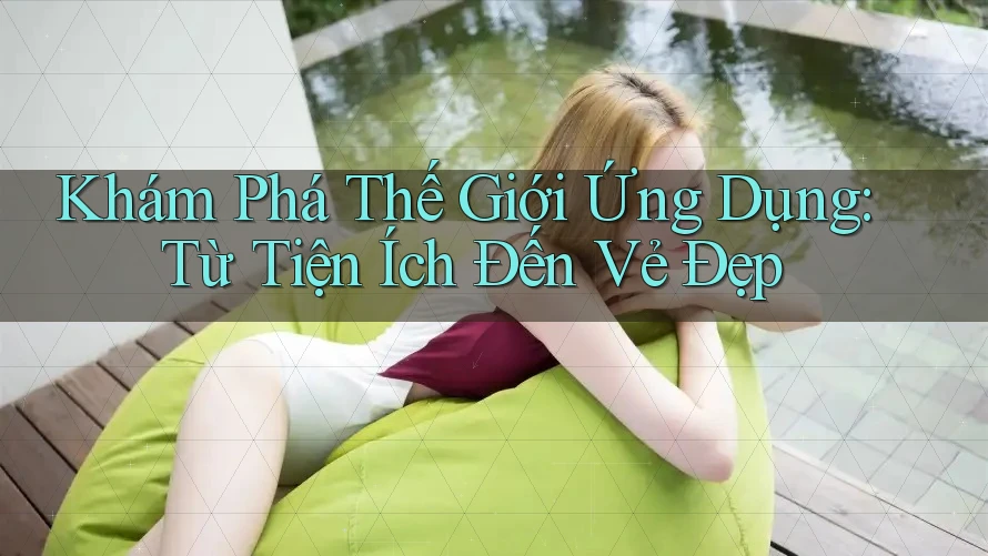 Khám Phá Thế Giới Ứng Dụng: Từ Tiện Ích Đến Vẻ Đẹp