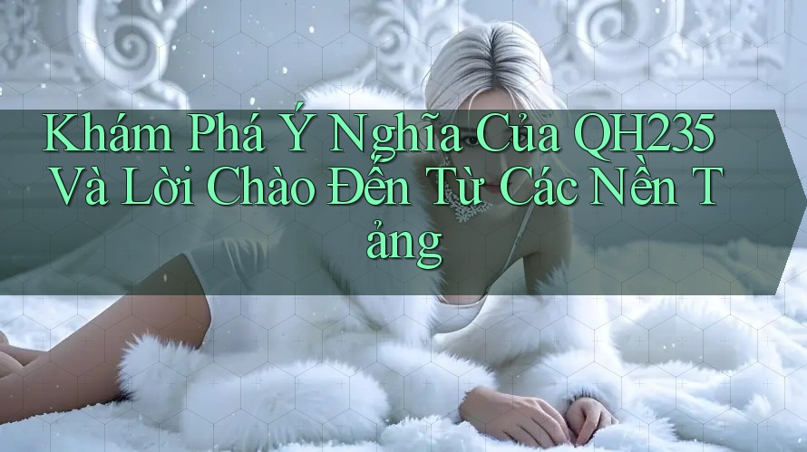 Khám Phá Ý Nghĩa Của QH235 Và Lời Chào Đến Từ Các Nền Tảng Khám Phá Ý Nghĩa Của QH235 Và Lời Chào Đến Từ Các Nền Tảng