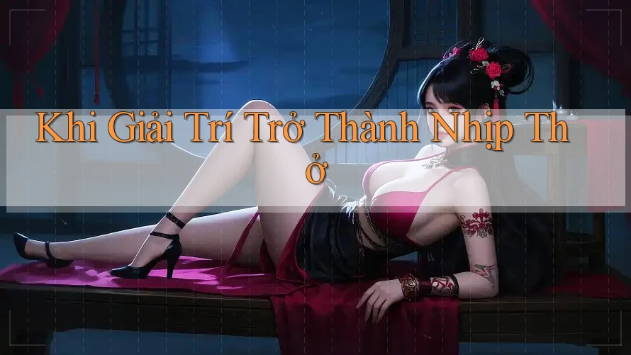 Khi Giải Trí Trở Thành Nhịp Thở