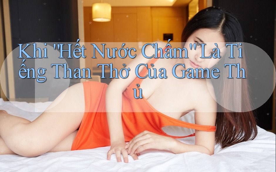 Khi “Hết Nước Chấm” Là Tiếng Than Thở Của Game Thủ