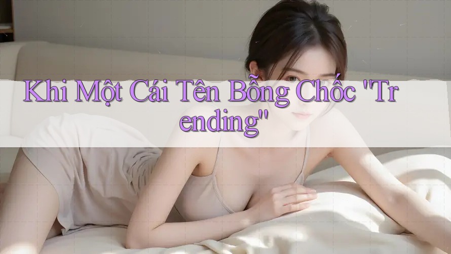 Khi Một Cái Tên Bỗng Chốc “Trending”