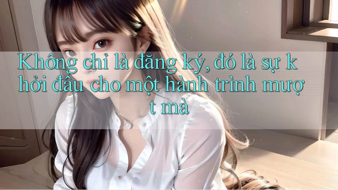 Không chỉ là đăng ký, đó là sự khởi đầu cho một hành trình mượt mà
