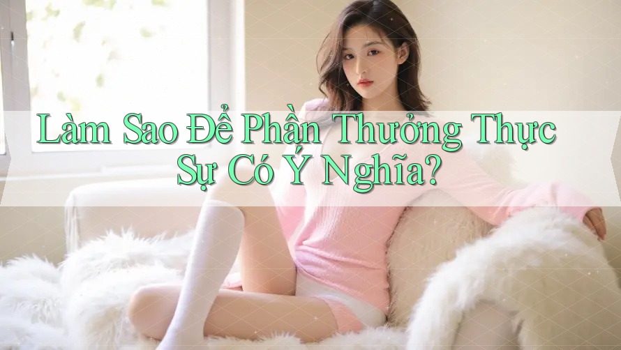 Làm Sao Để Phần Thưởng Thực Sự Có Ý Nghĩa?