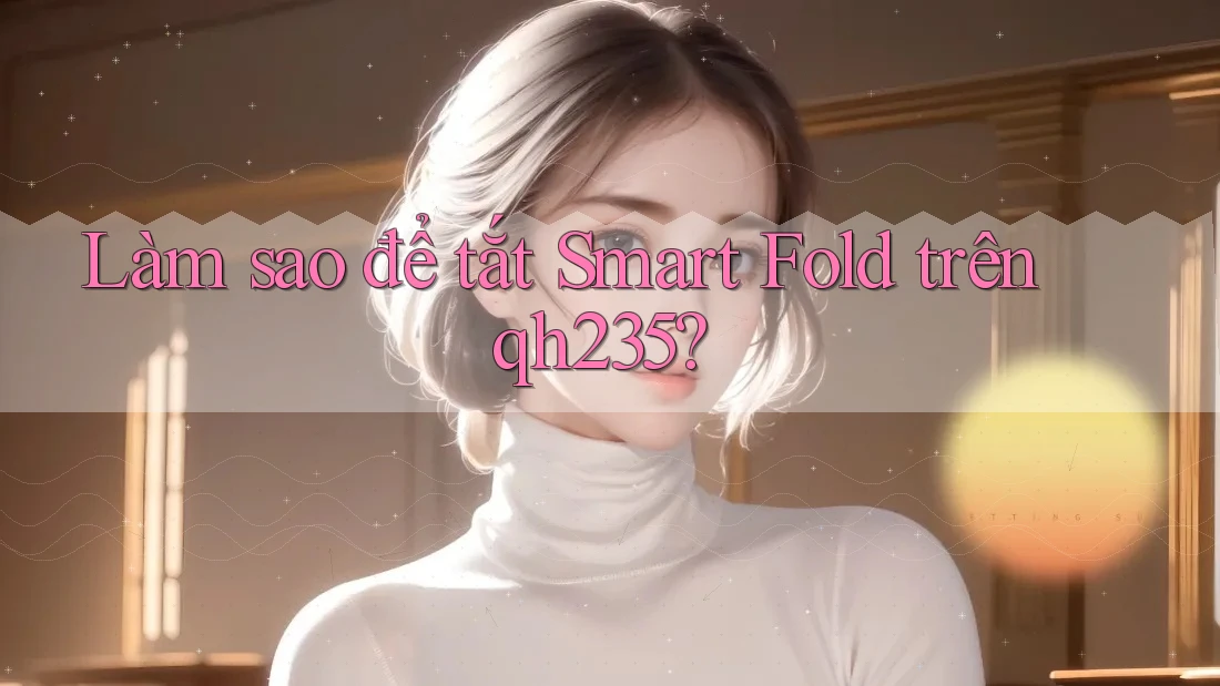 Làm sao để tắt Smart Fold trên qh235?