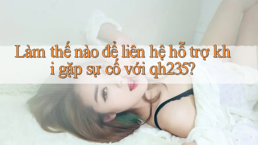 Làm thế nào để liên hệ hỗ trợ khi gặp sự cố với qh235?
