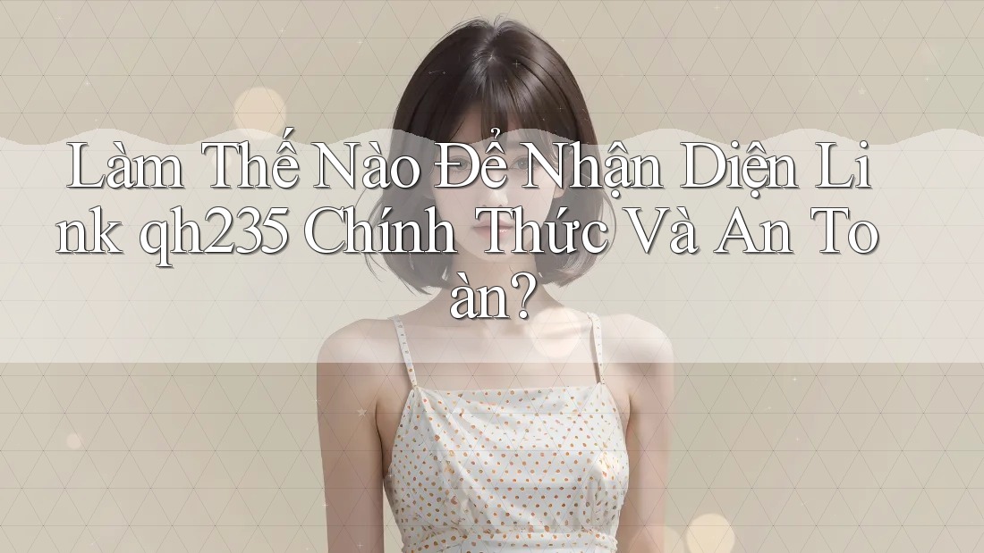 Làm Thế Nào Để Nhận Diện Link qh235 Chính Thức Và An Toàn?