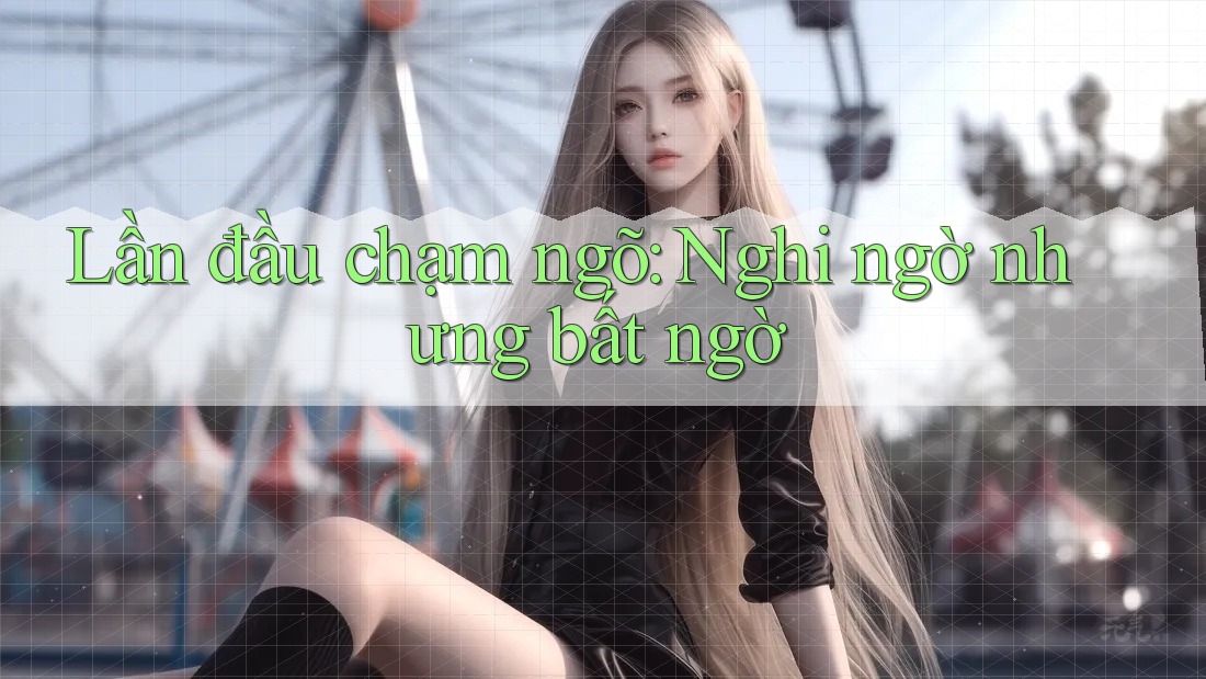 Lần đầu chạm ngõ: Nghi ngờ nhưng bất ngờ